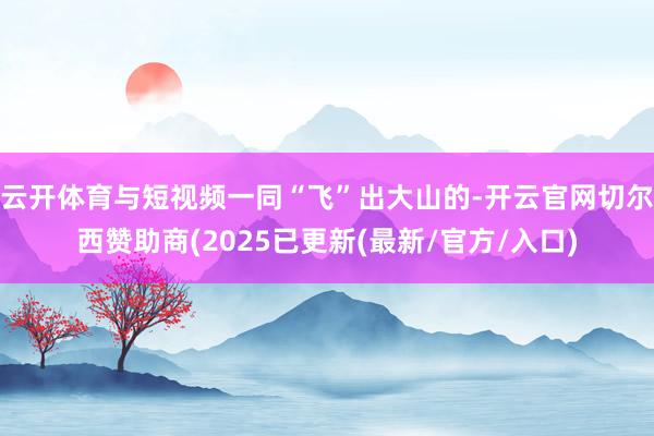 云开体育与短视频一同“飞”出大山的-开云官网切尔西赞助商(2025已更新(最新/官方/入口)
