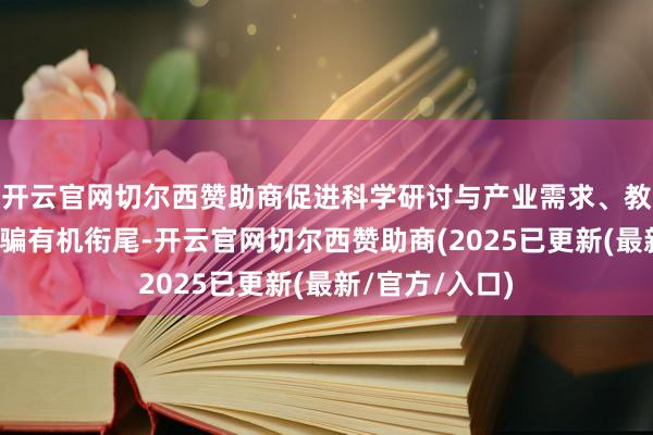 开云官网切尔西赞助商促进科学研讨与产业需求、教学实际场景诳骗有机衔尾-开云官网切尔西赞助商(2025已更新(最新/官方/入口)