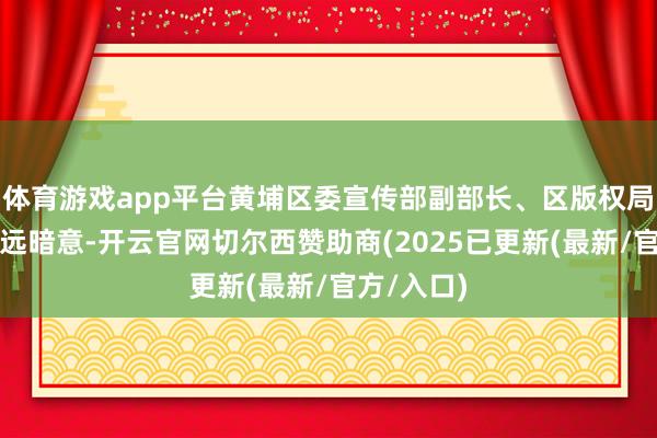 体育游戏app平台黄埔区委宣传部副部长、区版权局局长谭致远暗意-开云官网切尔西赞助商(2025已更新(最新/官方/入口)