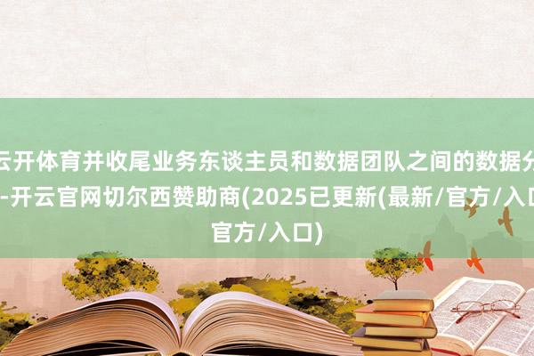 云开体育并收尾业务东谈主员和数据团队之间的数据分享-开云官网切尔西赞助商(2025已更新(最新/官方/入口)