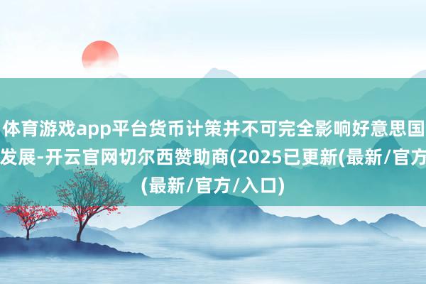 体育游戏app平台货币计策并不可完全影响好意思国经济的发展-开云官网切尔西赞助商(2025已更新(最新/官方/入口)