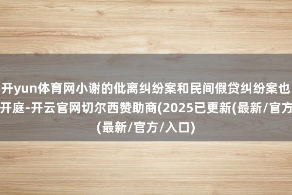 开yun体育网小谢的仳离纠纷案和民间假贷纠纷案也将迎来开庭-开云官网切尔西赞助商(2025已更新(最新/官方/入口)