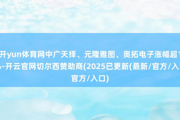 开yun体育网中广天择、元隆雅图、奥拓电子涨幅超10%-开云官网切尔西赞助商(2025已更新(最新/官方/入口)
