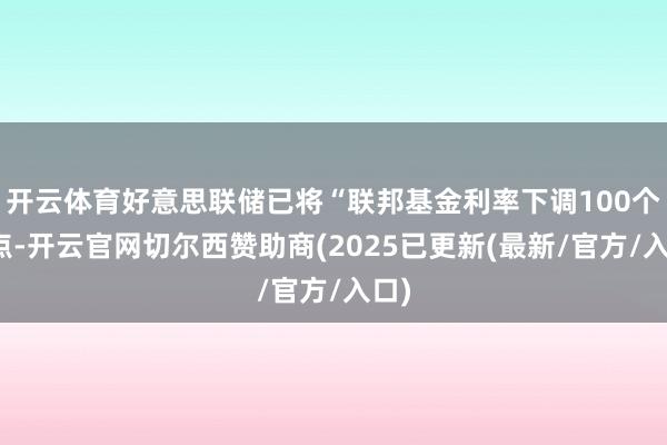开云体育好意思联储已将“联邦基金利率下调100个基点-开云官网切尔西赞助商(2025已更新(最新/官方/入口)