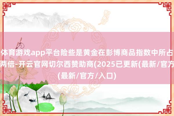 体育游戏app平台险些是黄金在彭博商品指数中所占权重的两倍-开云官网切尔西赞助商(2025已更新(最新/官方/入口)