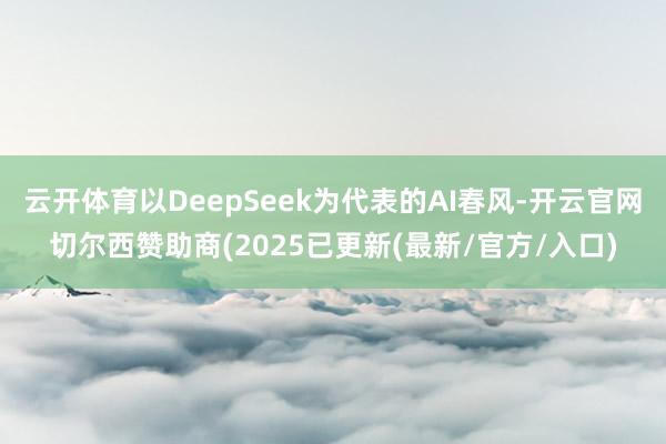 云开体育以DeepSeek为代表的AI春风-开云官网切尔西赞助商(2025已更新(最新/官方/入口)