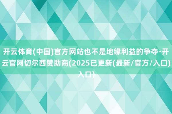 开云体育(中国)官方网站也不是地缘利益的争夺-开云官网切尔西赞助商(2025已更新(最新/官方/入口)
