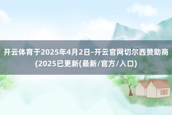 开云体育　　于2025年4月2日-开云官网切尔西赞助商(2025已更新(最新/官方/入口)