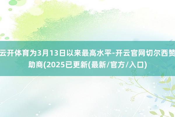云开体育为3月13日以来最高水平-开云官网切尔西赞助商(2025已更新(最新/官方/入口)