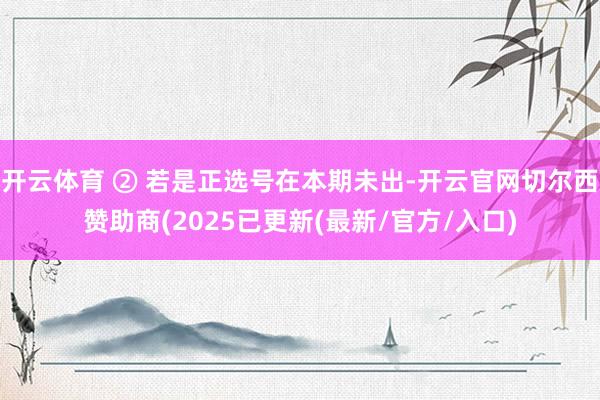 开云体育 ② 若是正选号在本期未出-开云官网切尔西赞助商(2025已更新(最新/官方/入口)