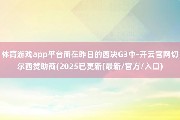 体育游戏app平台而在昨日的西决G3中-开云官网切尔西赞助商(2025已更新(最新/官方/入口)