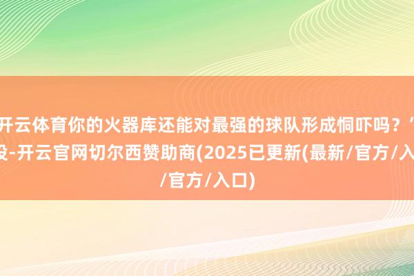 开云体育你的火器库还能对最强的球队形成恫吓吗？”此役-开云官网切尔西赞助商(2025已更新(最新/官方/入口)