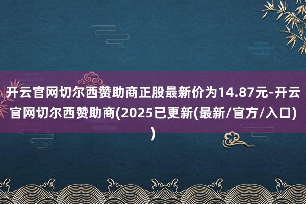 开云官网切尔西赞助商正股最新价为14.87元-开云官网切尔西赞助商(2025已更新(最新/官方/入口)