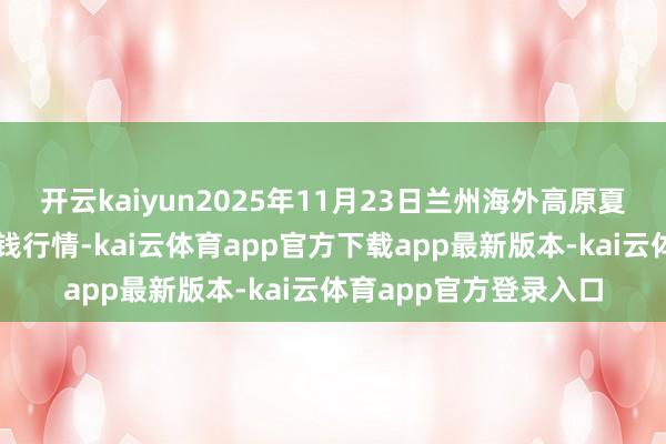 开云kaiyun2025年11月23日兰州海外高原夏菜副食物采购中心价钱行情-kai云体育app官方下载app最新版本-kai云体育app官方登录入口