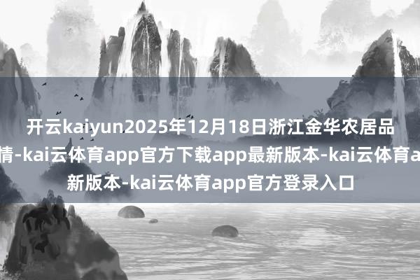 开云kaiyun2025年12月18日浙江金华农居品批发商场价钱行情-kai云体育app官方下载app最新版本-kai云体育app官方登录入口