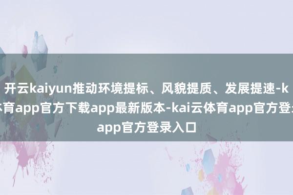 开云kaiyun推动环境提标、风貌提质、发展提速-kai云体育app官方下载app最新版本-kai云体育app官方登录入口